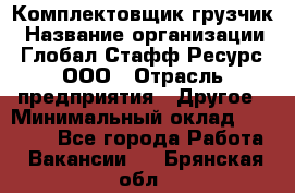 Комплектовщик-грузчик › Название организации ­ Глобал Стафф Ресурс, ООО › Отрасль предприятия ­ Другое › Минимальный оклад ­ 25 000 - Все города Работа » Вакансии   . Брянская обл.